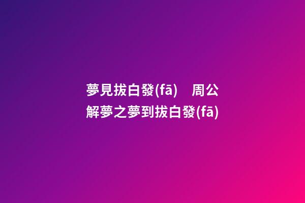 夢見拔白發(fā)　周公解夢之夢到拔白發(fā)
